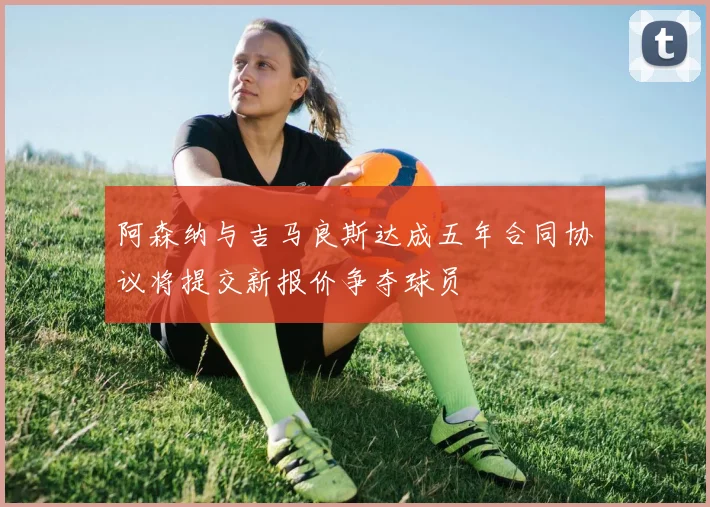 阿森纳与吉马良斯达成五年合同协议将提交新报价争夺球员