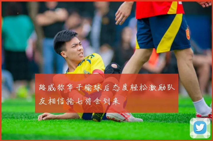 路威称华子输球后态度轻松激励队友相信抢七将会到来