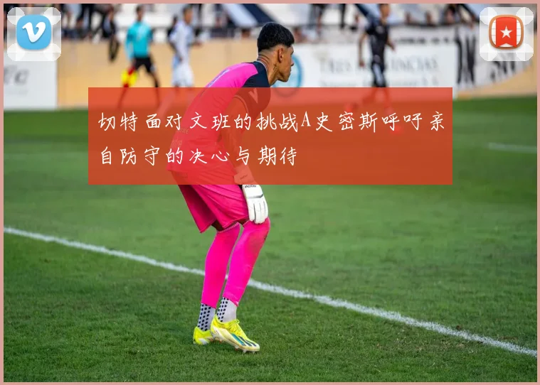 切特面对文班的挑战A史密斯呼吁亲自防守的决心与期待