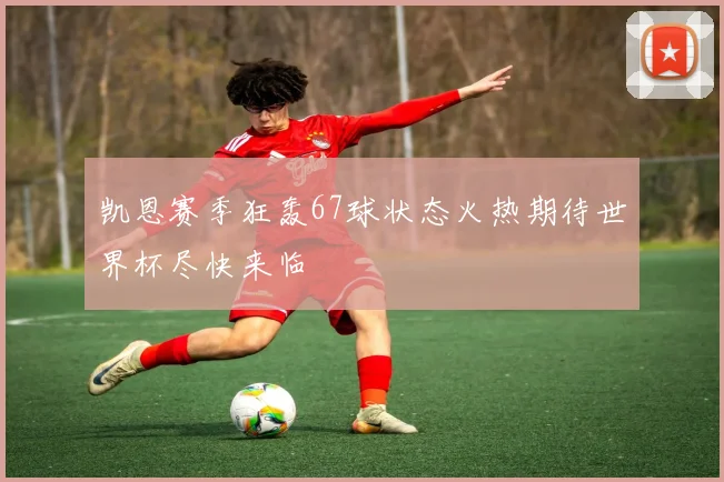 凯恩赛季狂轰67球状态火热期待世界杯尽快来临