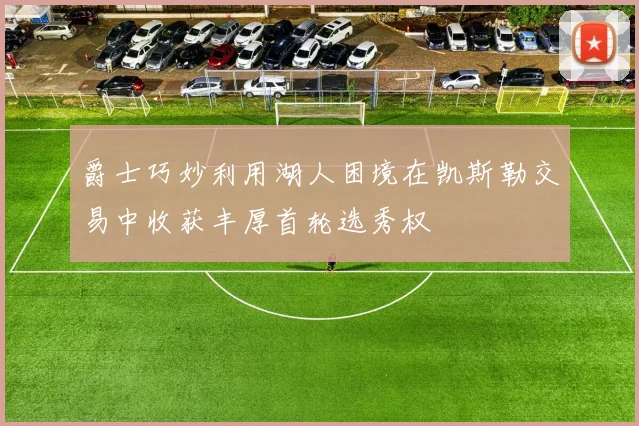 爵士巧妙利用湖人困境在凯斯勒交易中收获丰厚首轮选秀权