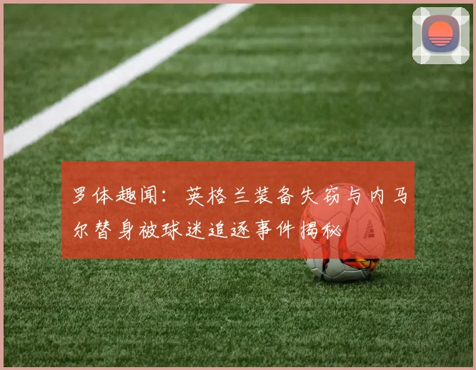 罗体趣闻：英格兰装备失窃与内马尔替身被球迷追逐事件揭秘