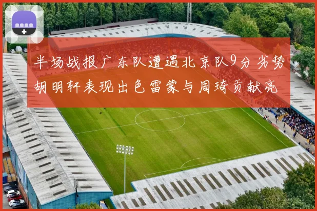 半场战报广东队遭遇北京队9分劣势胡明轩表现出色雷蒙与周琦贡献亮眼数据