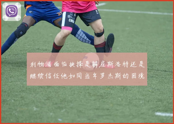 利物浦面临抉择是解雇斯洛特还是继续信任他如同当年罗杰斯的困境