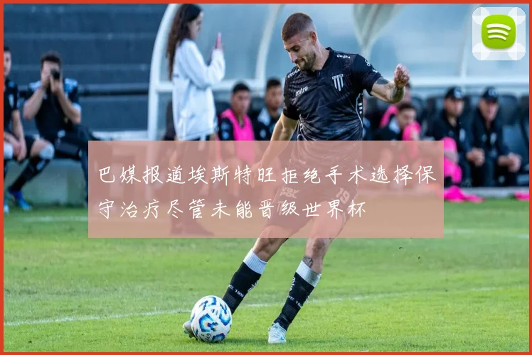 巴媒报道埃斯特旺拒绝手术选择保守治疗尽管未能晋级世界杯