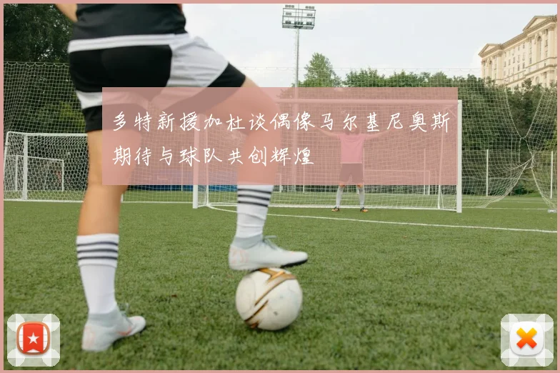多特新援加杜谈偶像马尔基尼奥斯期待与球队共创辉煌