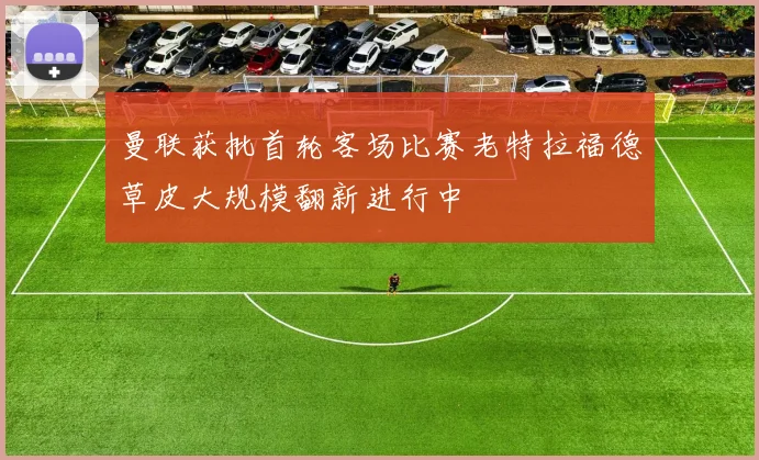 曼联获批首轮客场比赛老特拉福德草皮大规模翻新进行中