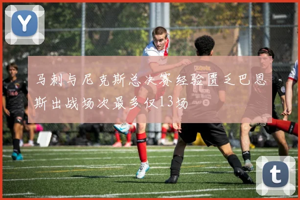 马刺与尼克斯总决赛经验匮乏巴恩斯出战场次最多仅13场