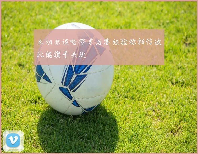 米切尔谈哈登季后赛经验称相信彼此能携手共进