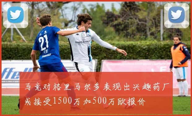 马竞对格里马尔多表现出兴趣药厂或接受1500万加500万欧报价