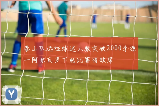 泰山队远征球迷人数突破2000李源一阿尔瓦罗下轮比赛将缺席