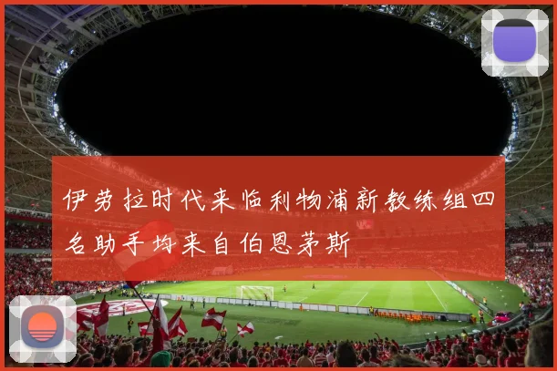 伊劳拉时代来临利物浦新教练组四名助手均来自伯恩茅斯